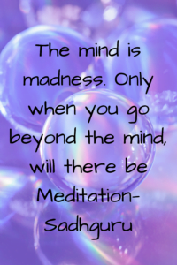 The mind is madness. Only when you go beyond the mind, will there be Meditation— Sadhguru